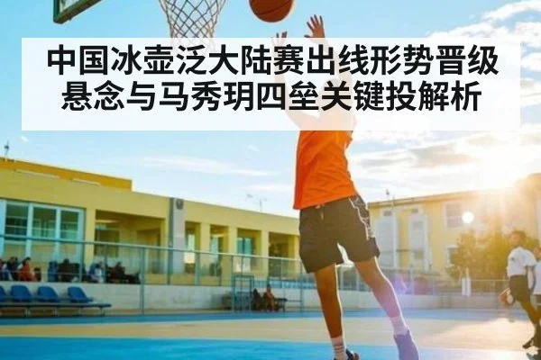 中国冰壶泛大陆赛出线形势晋级悬念与马秀玥四垒关键投解析