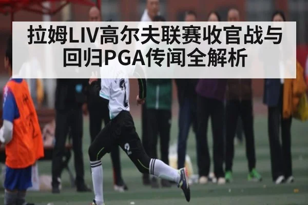 拉姆LIV高尔夫联赛收官战与回归PGA传闻全解析