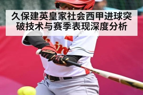 久保建英皇家社会西甲进球突破技术与赛季表现深度分析